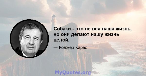 Собаки - это не вся наша жизнь, но они делают нашу жизнь целой.