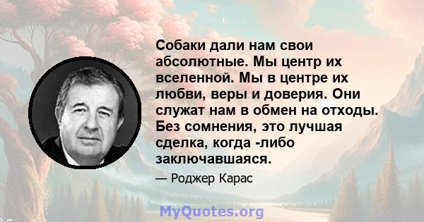 Собаки дали нам свои абсолютные. Мы центр их вселенной. Мы в центре их любви, веры и доверия. Они служат нам в обмен на отходы. Без сомнения, это лучшая сделка, когда -либо заключавшаяся.