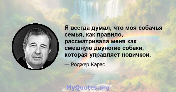 Я всегда думал, что моя собачья семья, как правило, рассматривала меня как смешную двуногие собаки, которая управляет новичкой.