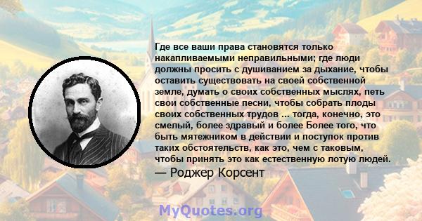 Где все ваши права становятся только накапливаемыми неправильными; где люди должны просить с душиванием за дыхание, чтобы оставить существовать на своей собственной земле, думать о своих собственных мыслях, петь свои