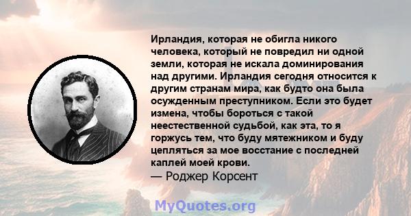 Ирландия, которая не обигла никого человека, который не повредил ни одной земли, которая не искала доминирования над другими. Ирландия сегодня относится к другим странам мира, как будто она была осужденным преступником. 