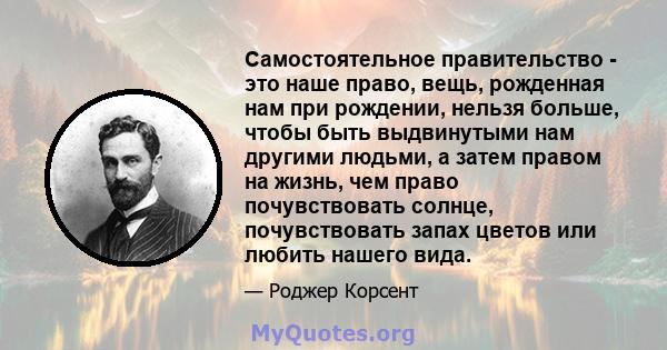 Самостоятельное правительство - это наше право, вещь, рожденная нам при рождении, нельзя больше, чтобы быть выдвинутыми нам другими людьми, а затем правом на жизнь, чем право почувствовать солнце, почувствовать запах