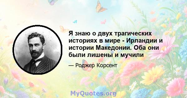 Я знаю о двух трагических историях в мире - Ирландии и истории Македонии. Оба они были лишены и мучили