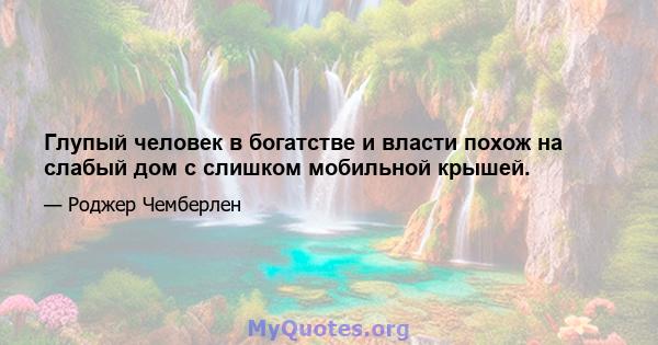 Глупый человек в богатстве и власти похож на слабый дом с слишком мобильной крышей.