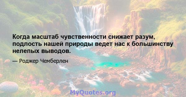 Когда масштаб чувственности снижает разум, подлость нашей природы ведет нас к большинству нелепых выводов.