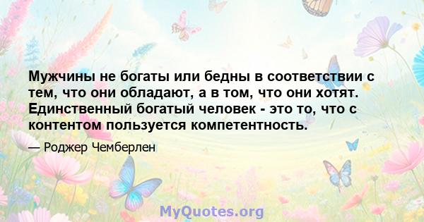 Мужчины не богаты или бедны в соответствии с тем, что они обладают, а в том, что они хотят. Единственный богатый человек - это то, что с контентом пользуется компетентность.