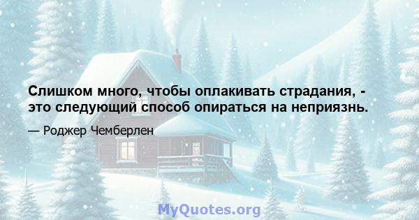 Слишком много, чтобы оплакивать страдания, - это следующий способ опираться на неприязнь.