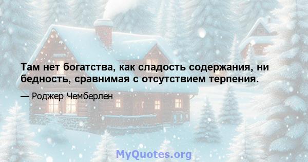 Там нет богатства, как сладость содержания, ни бедность, сравнимая с отсутствием терпения.