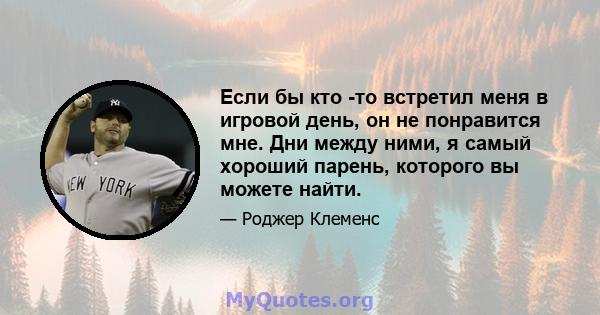 Если бы кто -то встретил меня в игровой день, он не понравится мне. Дни между ними, я самый хороший парень, которого вы можете найти.