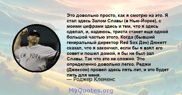 Это довольно просто, как я смотрю на это. Я стал здесь Залом Славы (в Нью-Йорке), с моими цифрами здесь и тем, что я здесь сделал, и, надеюсь, триста станет еще одной большой частью этого. Когда (бывший генеральный