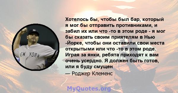 Хотелось бы, чтобы был бар, который я мог бы отправить противниками, и забил их или что -то в этом роде - я мог бы сказать своим приятелям в Нью -Йорке, чтобы они оставили свои места открытыми или что -то в этом роде.