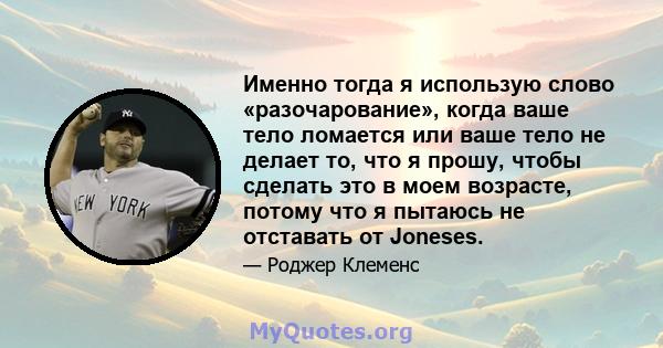 Именно тогда я использую слово «разочарование», когда ваше тело ломается или ваше тело не делает то, что я прошу, чтобы сделать это в моем возрасте, потому что я пытаюсь не отставать от Joneses.