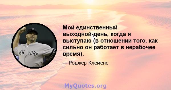 Мой единственный выходной-день, когда я выступаю (в отношении того, как сильно он работает в нерабочее время).