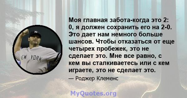 Моя главная забота-когда это 2: 0, я должен сохранить его на 2-0. Это дает нам немного больше шансов. Чтобы отказаться от еще четырех пробежек, это не сделает это. Мне все равно, с кем вы сталкиваетесь или с кем