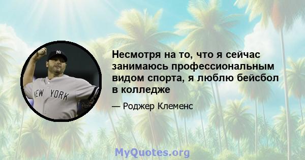 Несмотря на то, что я сейчас занимаюсь профессиональным видом спорта, я люблю бейсбол в колледже