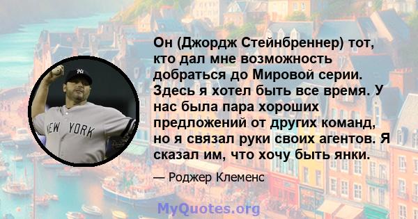 Он (Джордж Стейнбреннер) тот, кто дал мне возможность добраться до Мировой серии. Здесь я хотел быть все время. У нас была пара хороших предложений от других команд, но я связал руки своих агентов. Я сказал им, что хочу 