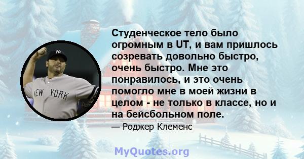 Студенческое тело было огромным в UT, и вам пришлось созревать довольно быстро, очень быстро. Мне это понравилось, и это очень помогло мне в моей жизни в целом - не только в классе, но и на бейсбольном поле.