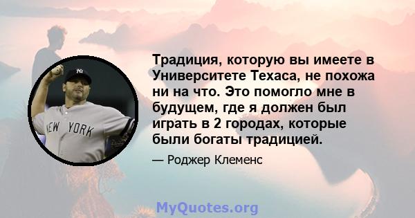 Традиция, которую вы имеете в Университете Техаса, не похожа ни на что. Это помогло мне в будущем, где я должен был играть в 2 городах, которые были богаты традицией.