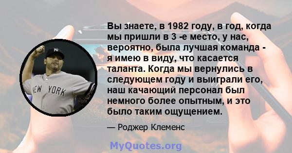 Вы знаете, в 1982 году, в год, когда мы пришли в 3 -е место, у нас, вероятно, была лучшая команда - я имею в виду, что касается таланта. Когда мы вернулись в следующем году и выиграли его, наш качающий персонал был