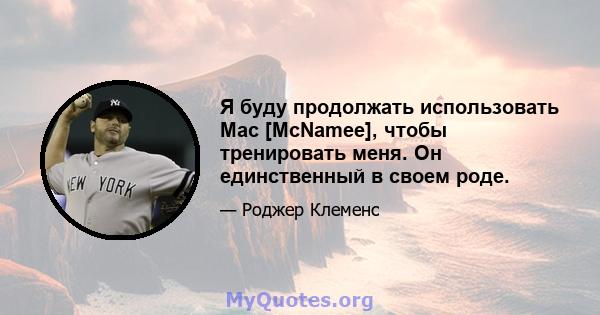 Я буду продолжать использовать Mac [McNamee], чтобы тренировать меня. Он единственный в своем роде.