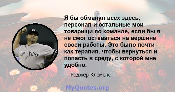 Я бы обманул всех здесь, персонал и остальные мои товарищи по команде, если бы я не смог оставаться на вершине своей работы. Это было почти как терапия, чтобы вернуться и попасть в среду, с которой мне удобно.