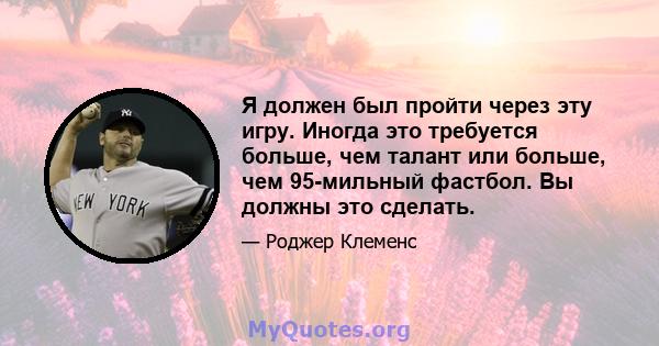 Я должен был пройти через эту игру. Иногда это требуется больше, чем талант или больше, чем 95-мильный фастбол. Вы должны это сделать.