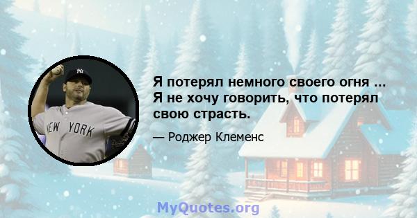 Я потерял немного своего огня ... Я не хочу говорить, что потерял свою страсть.