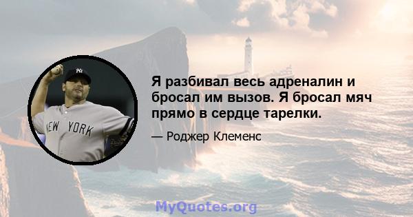 Я разбивал весь адреналин и бросал им вызов. Я бросал мяч прямо в сердце тарелки.