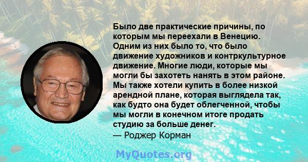 Было две практические причины, по которым мы переехали в Венецию. Одним из них было то, что было движение художников и контркультурное движение. Многие люди, которые мы могли бы захотеть нанять в этом районе. Мы также