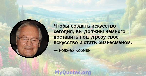 Чтобы создать искусство сегодня, вы должны немного поставить под угрозу свое искусство и стать бизнесменом.