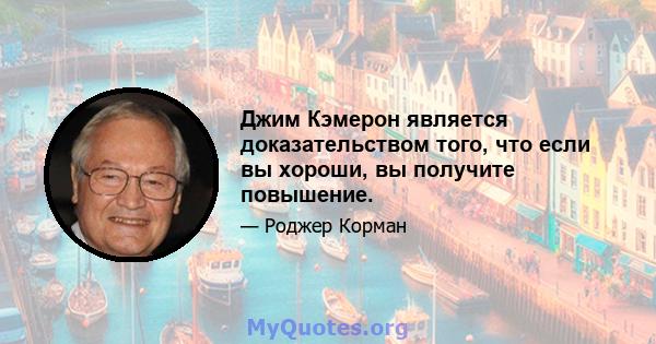 Джим Кэмерон является доказательством того, что если вы хороши, вы получите повышение.