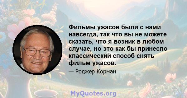 Фильмы ужасов были с нами навсегда, так что вы не можете сказать, что я возник в любом случае, но это как бы принесло классический способ снять фильм ужасов.