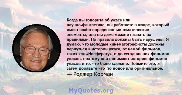 Когда вы говорите об ужасе или научно-фантастике, вы работаете в жанре, который имеет слабо определенные тематические элементы, или вы даже можете назвать их правилами. Но правила должны быть нарушены. Я думаю, что