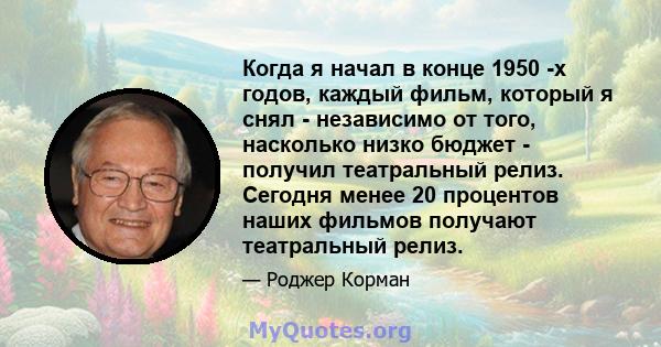 Когда я начал в конце 1950 -х годов, каждый фильм, который я снял - независимо от того, насколько низко бюджет - получил театральный релиз. Сегодня менее 20 процентов наших фильмов получают театральный релиз.