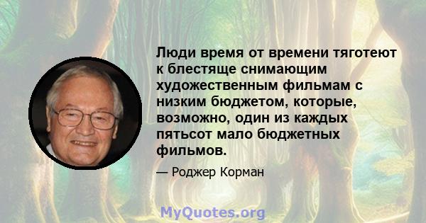 Люди время от времени тяготеют к блестяще снимающим художественным фильмам с низким бюджетом, которые, возможно, один из каждых пятьсот мало бюджетных фильмов.