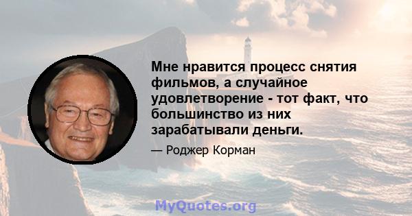 Мне нравится процесс снятия фильмов, а случайное удовлетворение - тот факт, что большинство из них зарабатывали деньги.