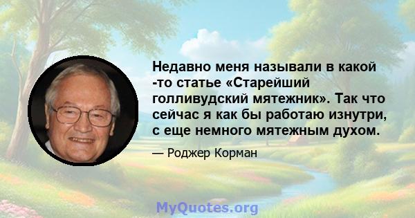 Недавно меня называли в какой -то статье «Старейший голливудский мятежник». Так что сейчас я как бы работаю изнутри, с еще немного мятежным духом.