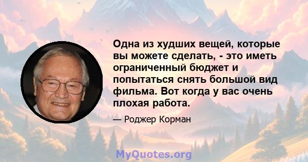 Одна из худших вещей, которые вы можете сделать, - это иметь ограниченный бюджет и попытаться снять большой вид фильма. Вот когда у вас очень плохая работа.