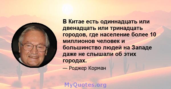 В Китае есть одиннадцать или двенадцать или тринадцать городов, где население более 10 миллионов человек и большинство людей на Западе даже не слышали об этих городах.