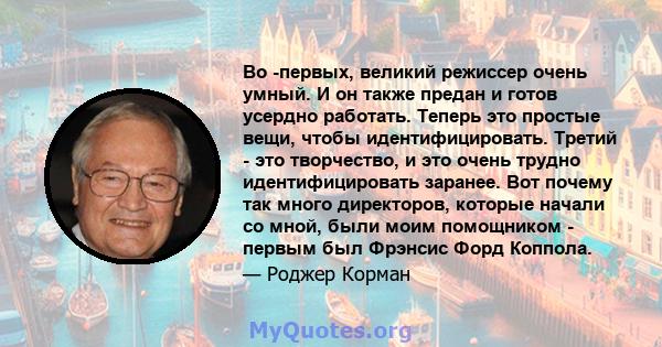 Во -первых, великий режиссер очень умный. И он также предан и готов усердно работать. Теперь это простые вещи, чтобы идентифицировать. Третий - это творчество, и это очень трудно идентифицировать заранее. Вот почему так 