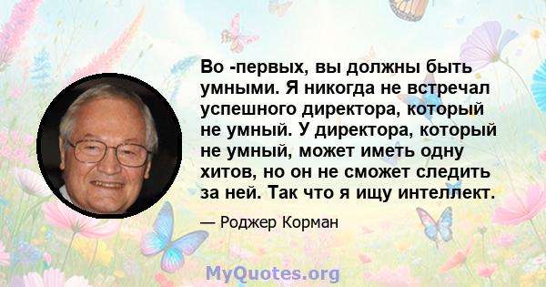 Во -первых, вы должны быть умными. Я никогда не встречал успешного директора, который не умный. У директора, который не умный, может иметь одну хитов, но он не сможет следить за ней. Так что я ищу интеллект.