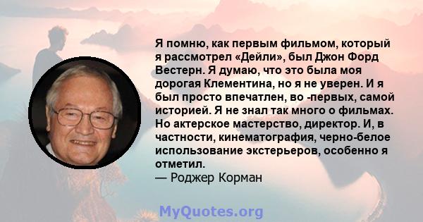 Я помню, как первым фильмом, который я рассмотрел «Дейли», был Джон Форд Вестерн. Я думаю, что это была моя дорогая Клементина, но я не уверен. И я был просто впечатлен, во -первых, самой историей. Я не знал так много о 