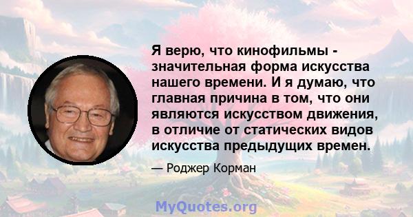 Я верю, что кинофильмы - значительная форма искусства нашего времени. И я думаю, что главная причина в том, что они являются искусством движения, в отличие от статических видов искусства предыдущих времен.