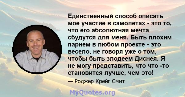 Единственный способ описать мое участие в самолетах - это то, что его абсолютная мечта сбудутся для меня. Быть плохим парнем в любом проекте - это весело, не говоря уже о том, чтобы быть злодеем Диснея. Я не могу