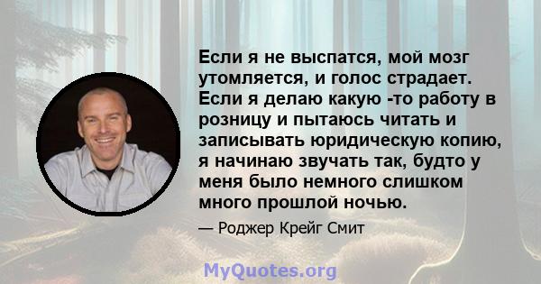 Если я не выспатся, мой мозг утомляется, и голос страдает. Если я делаю какую -то работу в розницу и пытаюсь читать и записывать юридическую копию, я начинаю звучать так, будто у меня было немного слишком много прошлой