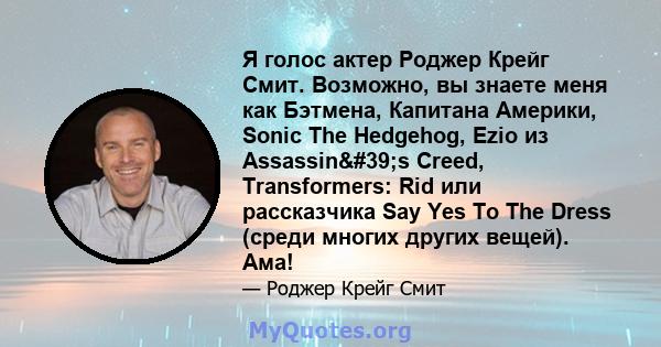 Я голос актер Роджер Крейг Смит. Возможно, вы знаете меня как Бэтмена, Капитана Америки, Sonic The Hedgehog, Ezio из Assassin's Creed, Transformers: Rid или рассказчика Say Yes To The Dress (среди многих других