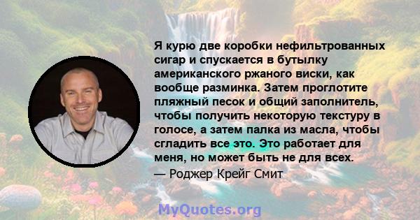 Я курю две коробки нефильтрованных сигар и спускается в бутылку американского ржаного виски, как вообще разминка. Затем проглотите пляжный песок и общий заполнитель, чтобы получить некоторую текстуру в голосе, а затем