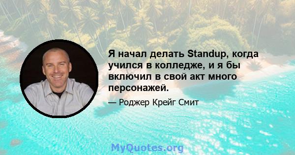 Я начал делать Standup, когда учился в колледже, и я бы включил в свой акт много персонажей.