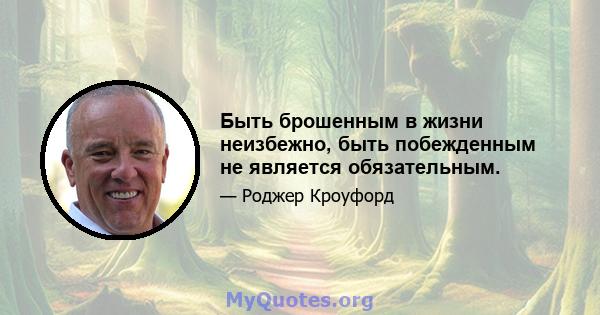 Быть брошенным в жизни неизбежно, быть побежденным не является обязательным.