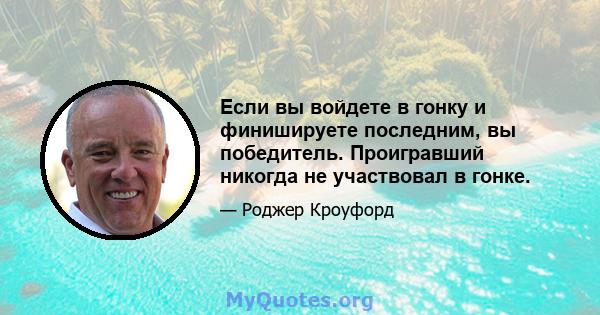 Если вы войдете в гонку и финишируете последним, вы победитель. Проигравший никогда не участвовал в гонке.